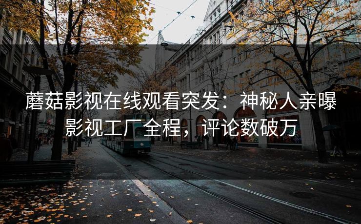 蘑菇影视在线观看突发：神秘人亲曝影视工厂全程，评论数破万