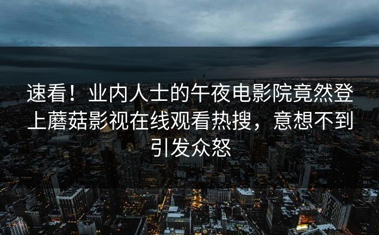 速看！业内人士的午夜电影院竟然登上蘑菇影视在线观看热搜，意想不到引发众怒