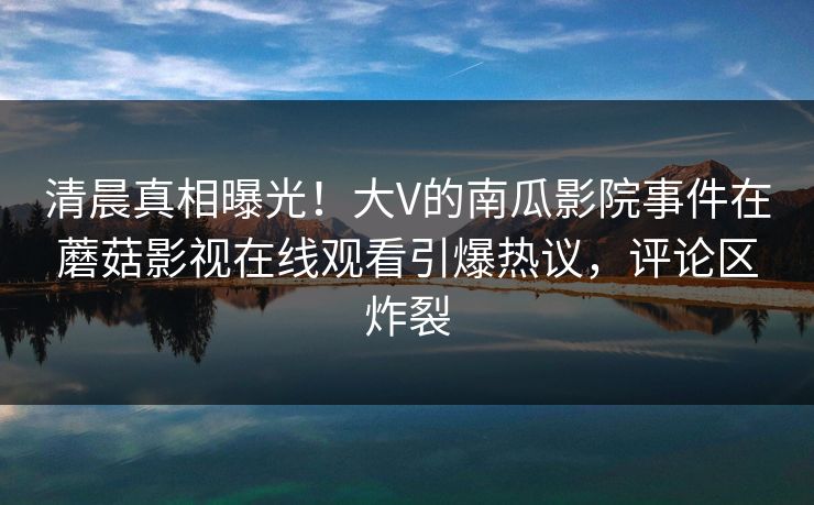 清晨真相曝光！大V的南瓜影院事件在蘑菇影视在线观看引爆热议，评论区炸裂