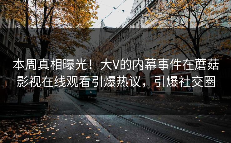 本周真相曝光！大V的内幕事件在蘑菇影视在线观看引爆热议，引爆社交圈