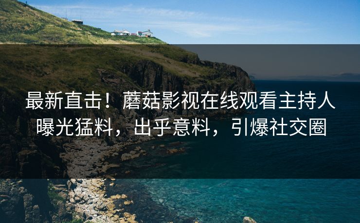 最新直击！蘑菇影视在线观看主持人曝光猛料，出乎意料，引爆社交圈