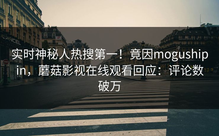 实时神秘人热搜第一！竟因mogushipin，蘑菇影视在线观看回应：评论数破万