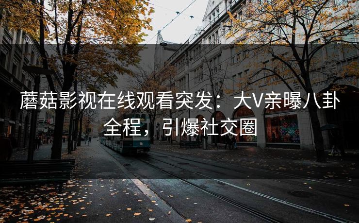 蘑菇影视在线观看突发：大V亲曝八卦全程，引爆社交圈
