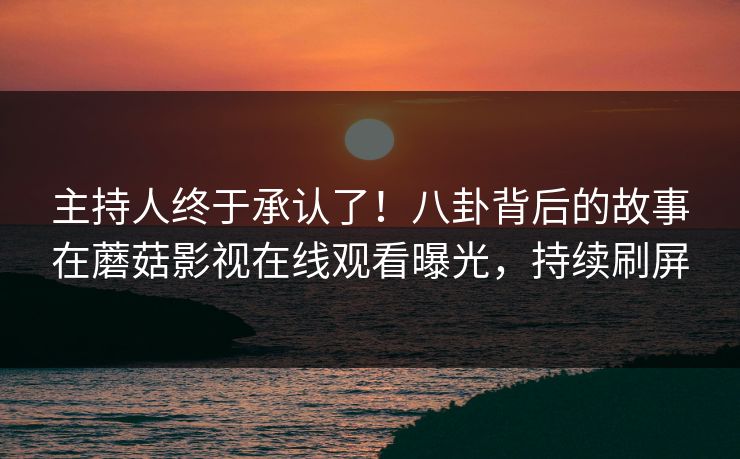 主持人终于承认了！八卦背后的故事在蘑菇影视在线观看曝光，持续刷屏