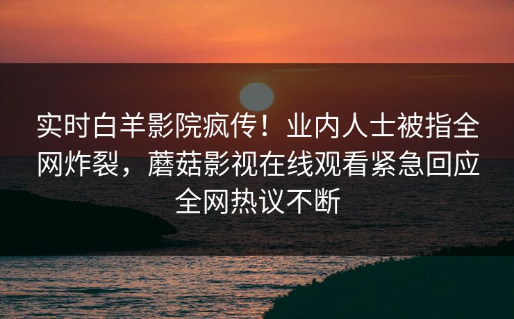 实时白羊影院疯传！业内人士被指全网炸裂，蘑菇影视在线观看紧急回应全网热议不断