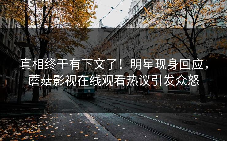 真相终于有下文了！明星现身回应，蘑菇影视在线观看热议引发众怒
