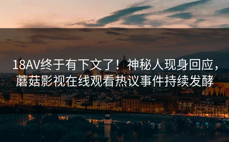 18AV终于有下文了！神秘人现身回应，蘑菇影视在线观看热议事件持续发酵