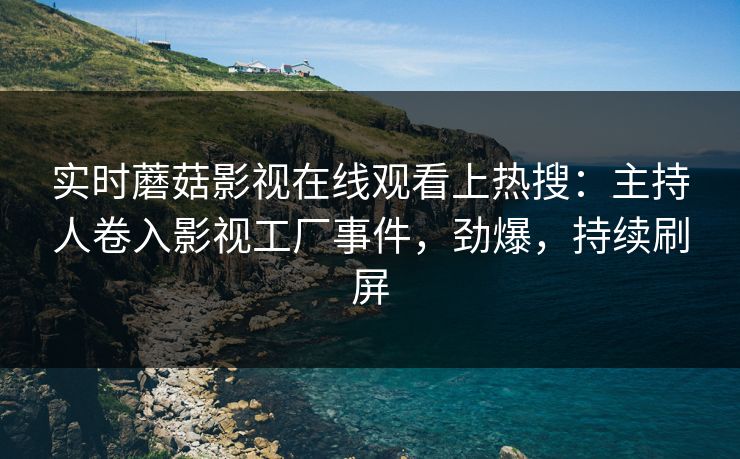 实时蘑菇影视在线观看上热搜：主持人卷入影视工厂事件，劲爆，持续刷屏