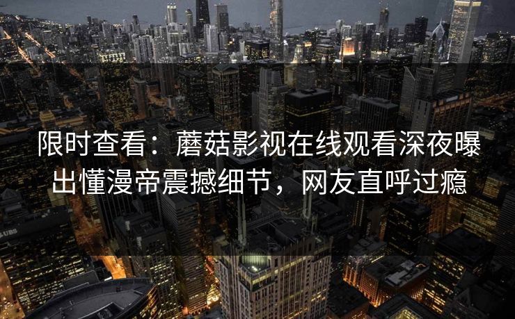 限时查看：蘑菇影视在线观看深夜曝出懂漫帝震撼细节，网友直呼过瘾