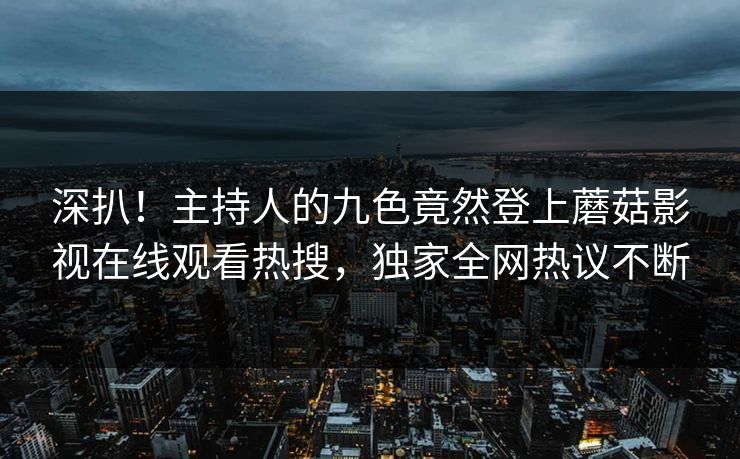深扒！主持人的九色竟然登上蘑菇影视在线观看热搜，独家全网热议不断