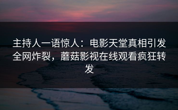 主持人一语惊人：电影天堂真相引发全网炸裂，蘑菇影视在线观看疯狂转发