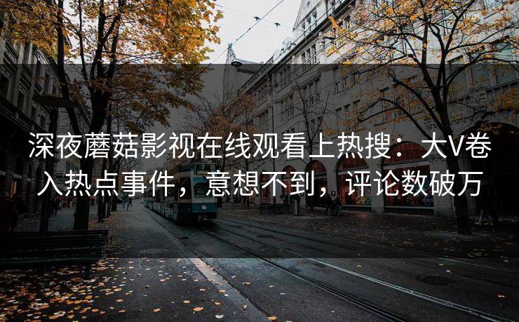 深夜蘑菇影视在线观看上热搜：大V卷入热点事件，意想不到，评论数破万
