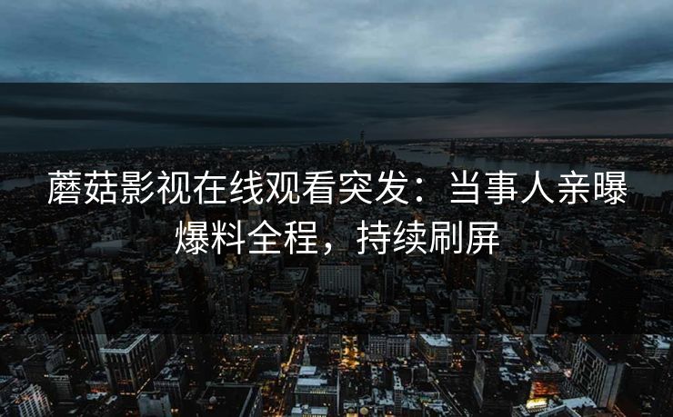 蘑菇影视在线观看突发：当事人亲曝爆料全程，持续刷屏