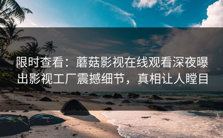 限时查看：蘑菇影视在线观看深夜曝出影视工厂震撼细节，真相让人瞠目
