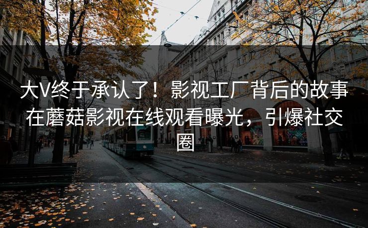 大V终于承认了！影视工厂背后的故事在蘑菇影视在线观看曝光，引爆社交圈