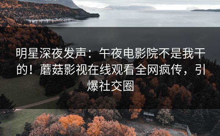 明星深夜发声：午夜电影院不是我干的！蘑菇影视在线观看全网疯传，引爆社交圈