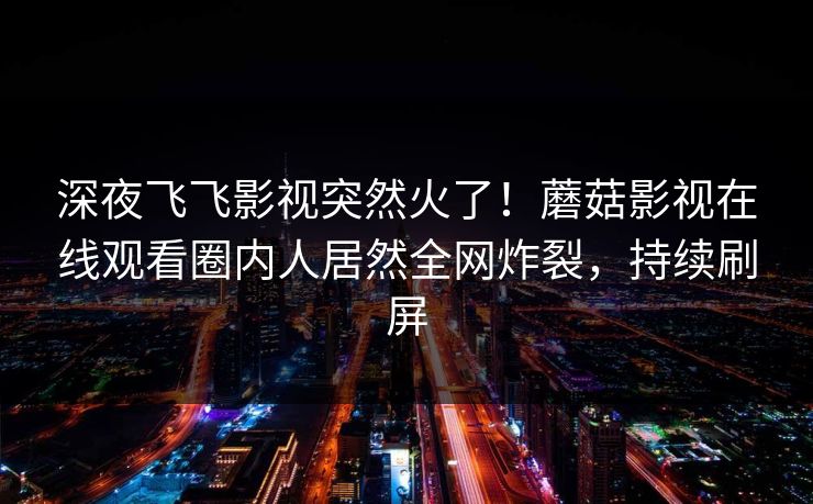 深夜飞飞影视突然火了！蘑菇影视在线观看圈内人居然全网炸裂，持续刷屏