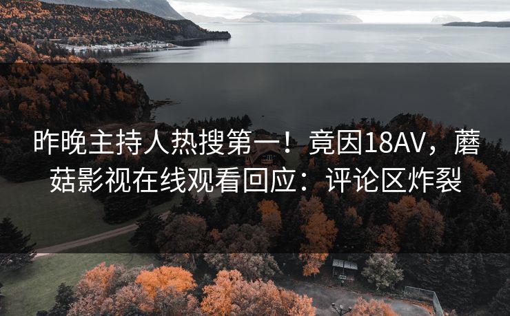 昨晚主持人热搜第一！竟因18AV，蘑菇影视在线观看回应：评论区炸裂