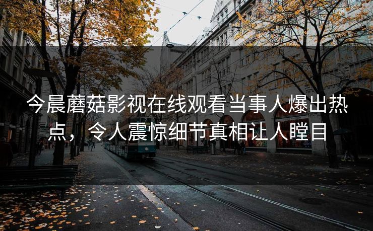 今晨蘑菇影视在线观看当事人爆出热点，令人震惊细节真相让人瞠目