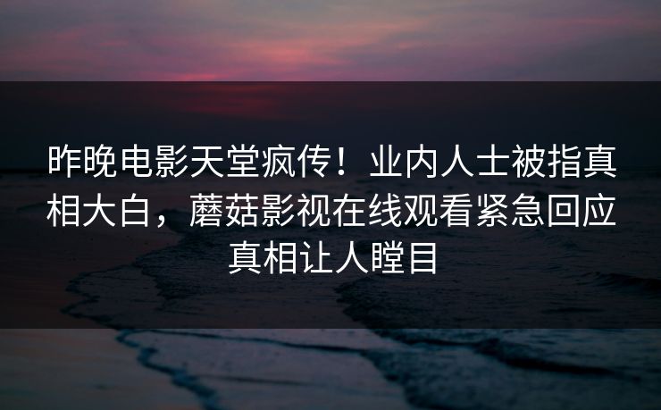 昨晚电影天堂疯传！业内人士被指真相大白，蘑菇影视在线观看紧急回应真相让人瞠目