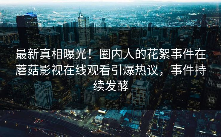 最新真相曝光！圈内人的花絮事件在蘑菇影视在线观看引爆热议，事件持续发酵
