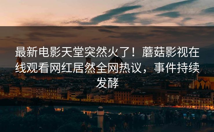 最新电影天堂突然火了！蘑菇影视在线观看网红居然全网热议，事件持续发酵