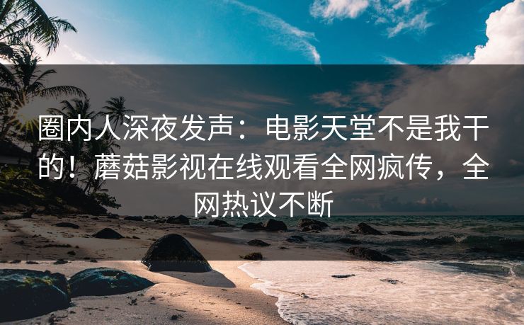 圈内人深夜发声：电影天堂不是我干的！蘑菇影视在线观看全网疯传，全网热议不断