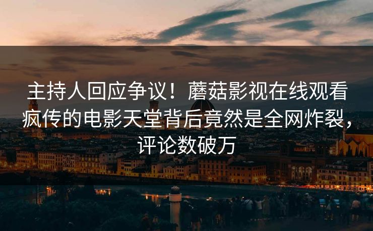 主持人回应争议！蘑菇影视在线观看疯传的电影天堂背后竟然是全网炸裂，评论数破万