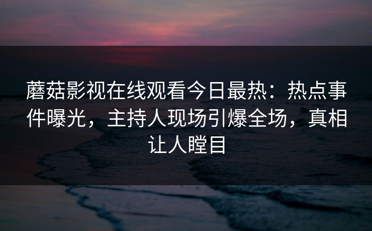 蘑菇影视在线观看今日最热：热点事件曝光，主持人现场引爆全场，真相让人瞠目