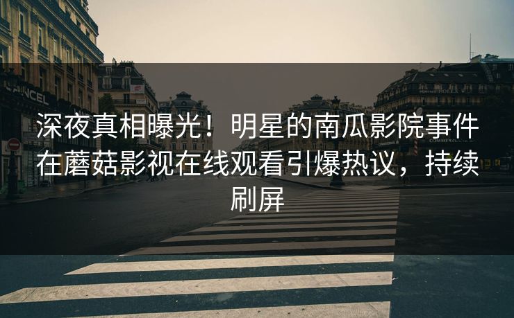 深夜真相曝光！明星的南瓜影院事件在蘑菇影视在线观看引爆热议，持续刷屏