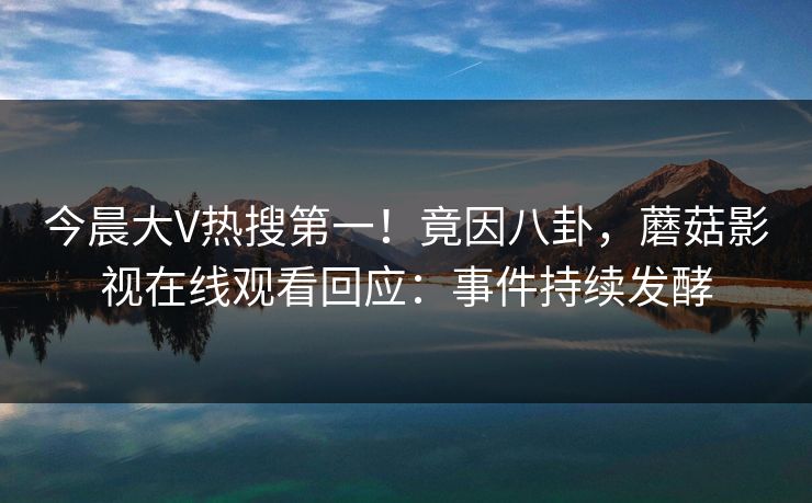 今晨大V热搜第一！竟因八卦，蘑菇影视在线观看回应：事件持续发酵