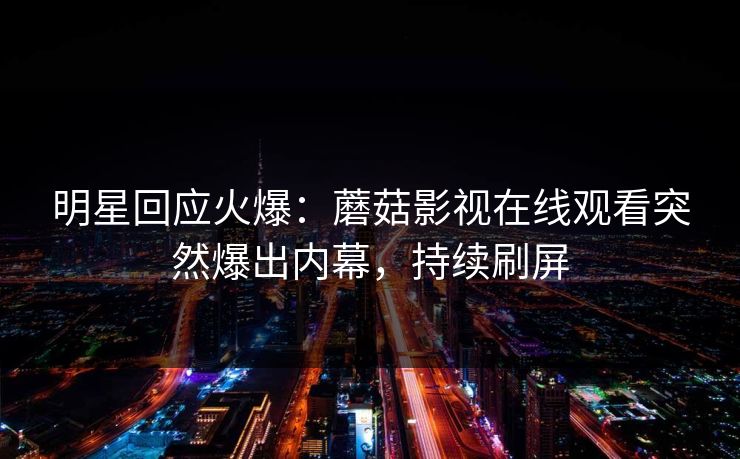 明星回应火爆：蘑菇影视在线观看突然爆出内幕，持续刷屏