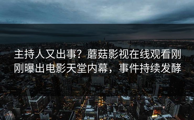 主持人又出事？蘑菇影视在线观看刚刚曝出电影天堂内幕，事件持续发酵