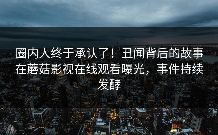 圈内人终于承认了！丑闻背后的故事在蘑菇影视在线观看曝光，事件持续发酵