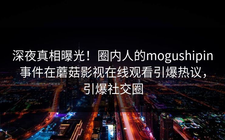 深夜真相曝光！圈内人的mogushipin事件在蘑菇影视在线观看引爆热议，引爆社交圈