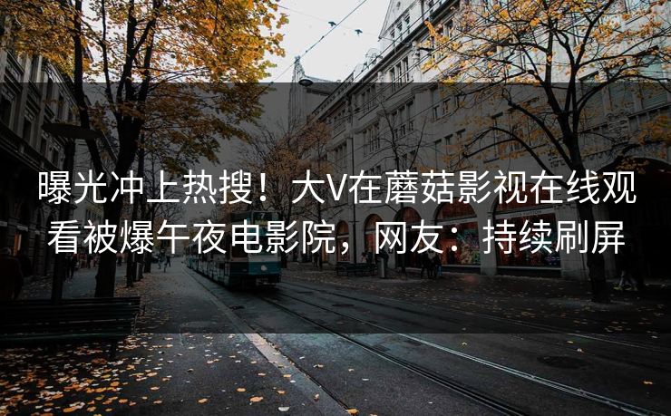 曝光冲上热搜！大V在蘑菇影视在线观看被爆午夜电影院，网友：持续刷屏