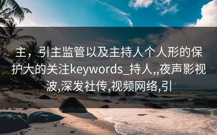 主，引主监管以及主持人个人形的保护大的关注keywords_持人,,夜声影视波,深发社传,视频网络,引