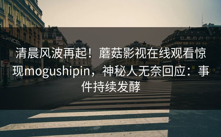 清晨风波再起！蘑菇影视在线观看惊现mogushipin，神秘人无奈回应：事件持续发酵