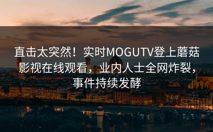 直击太突然！实时MOGUTV登上蘑菇影视在线观看，业内人士全网炸裂，事件持续发酵