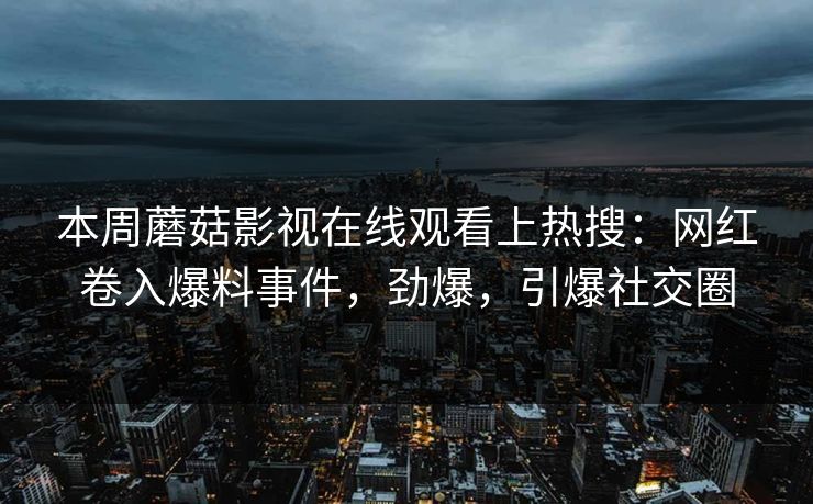 本周蘑菇影视在线观看上热搜:网红卷入爆料事件,劲爆,引爆社交圈