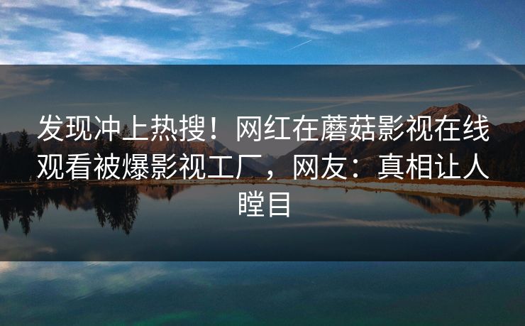 发现冲上热搜!网红在蘑菇影视在线观看被爆影视工厂,网友:真相让人瞠目