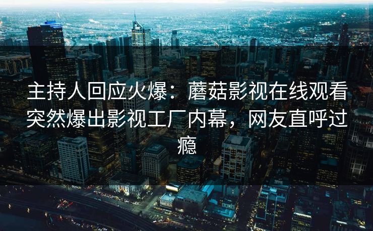 主持人回应火爆：蘑菇影视在线观看突然爆出影视工厂内幕，网友直呼过瘾
