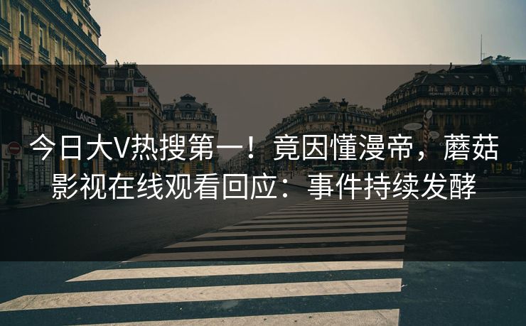 今日大V热搜第一！竟因懂漫帝，蘑菇影视在线观看回应：事件持续发酵