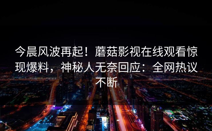 今晨风波再起!蘑菇影视在线观看惊现爆料,神秘人无奈回应:全网热议不断