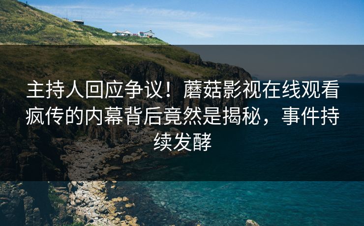 主持人回应争议!蘑菇影视在线观看疯传的内幕背后竟然是揭秘,事件持续发酵