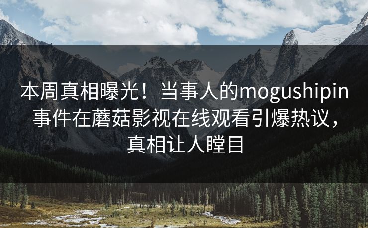 本周真相曝光！当事人的mogushipin事件在蘑菇影视在线观看引爆热议，真相让人瞠目
