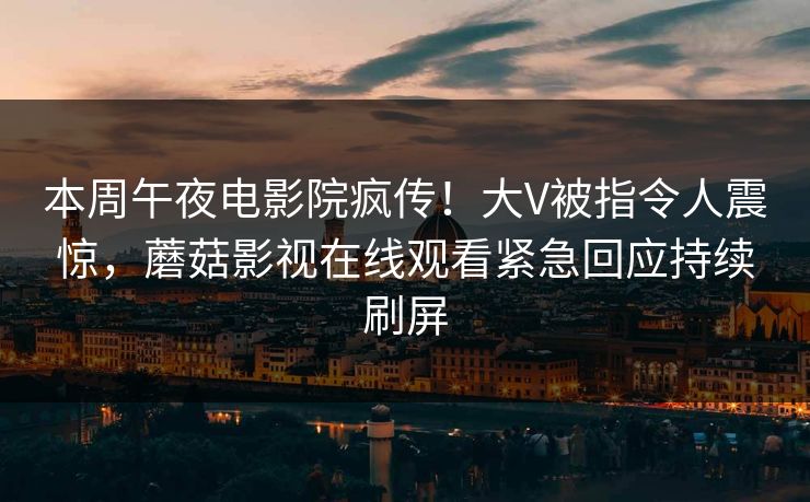 本周午夜电影院疯传!大V被指令人震惊,蘑菇影视在线观看紧急回应持续刷屏