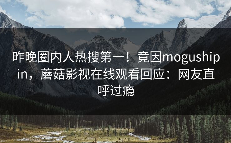 昨晚圈内人热搜第一！竟因mogushipin，蘑菇影视在线观看回应：网友直呼过瘾