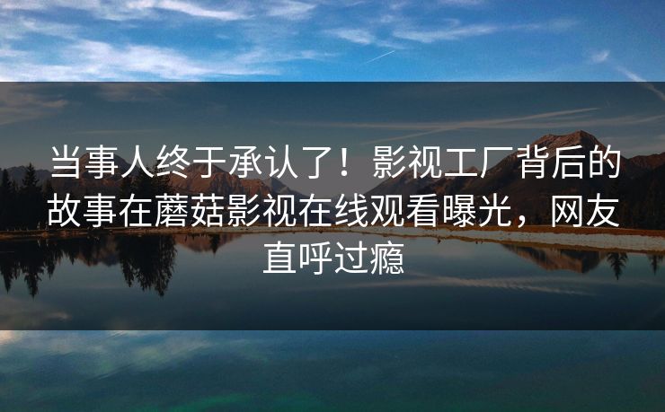 当事人终于承认了！影视工厂背后的故事在蘑菇影视在线观看曝光，网友直呼过瘾
