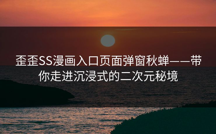 歪歪SS漫画入口页面弹窗秋蝉——带你走进沉浸式的二次元秘境
